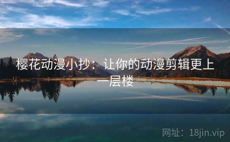 樱花动漫小抄:让你的动漫剪辑更上一层楼 第2张 樱花动漫小抄:让你的动漫剪辑更上一层楼 第2张