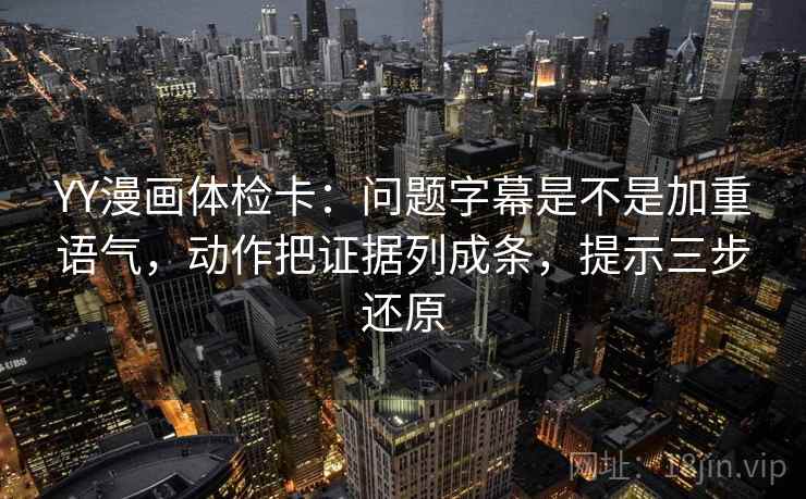 YY漫画体检卡:问题字幕是不是加重语气,动作把证据列成条,提示三步还原