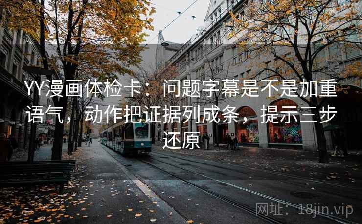 YY漫画体检卡：问题字幕是不是加重语气，动作把证据列成条，提示三步还原