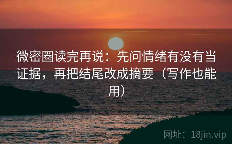微密圈读完再说：先问情绪有没有当证据，再把结尾改成摘要（写作也能用）