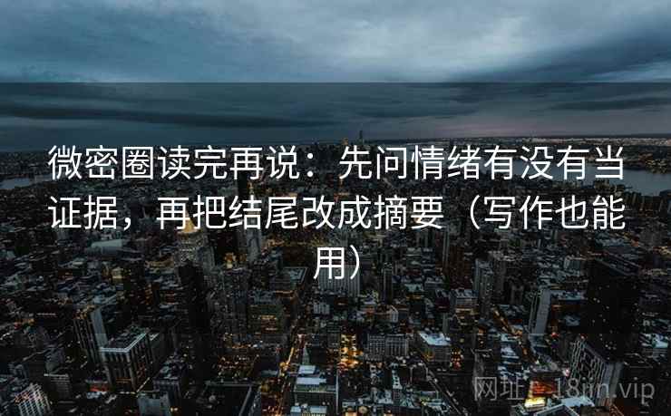 微密圈读完再说:先问情绪有没有当证据,再把结尾改成摘要(写作也能用)