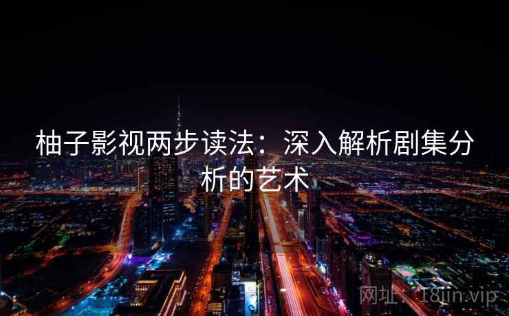 柚子影视两步读法：深入解析剧集分析的艺术