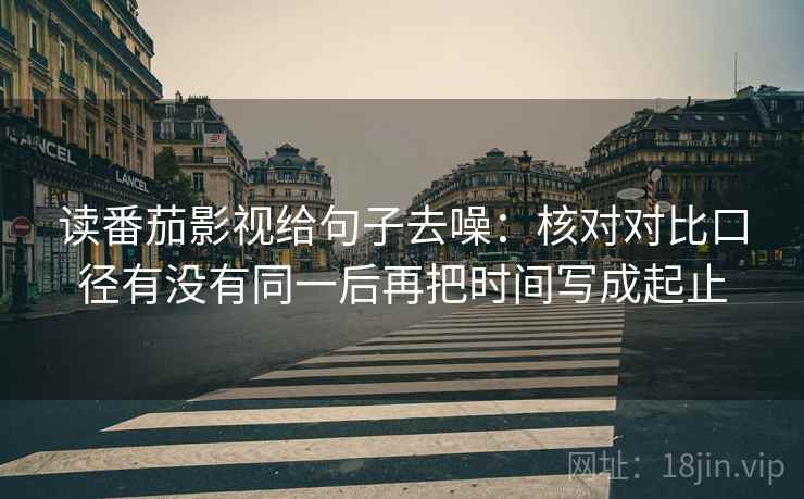 读番茄影视给句子去噪:核对对比口径有没有同一后再把时间写成起止