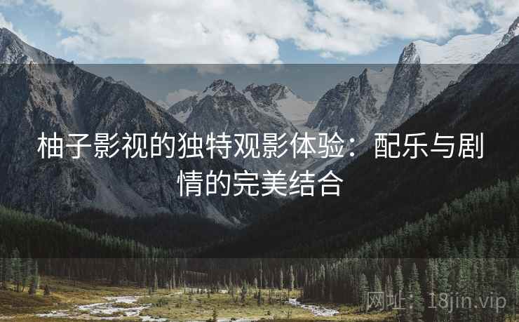 柚子影视的独特观影体验:配乐与剧情的完美结合