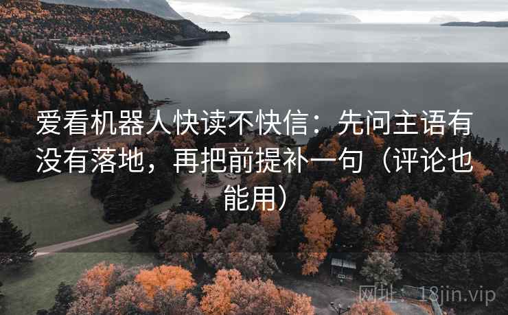 爱看机器人快读不快信：先问主语有没有落地，再把前提补一句（评论也能用）