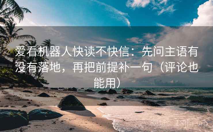 爱看机器人快读不快信:先问主语有没有落地,再把前提补一句(评论也能用)