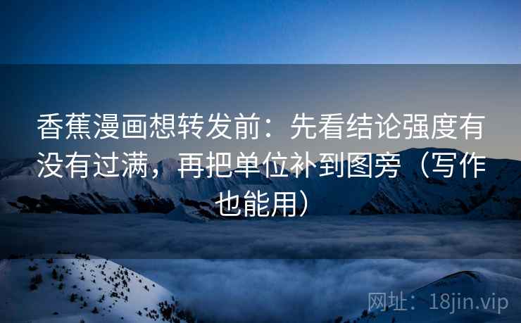 香蕉漫画想转发前:先看结论强度有没有过满,再把单位补到图旁(写作也能用)