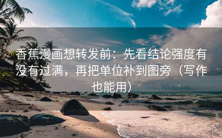 香蕉漫画想转发前:先看结论强度有没有过满,再把单位补到图旁(写作也能用)