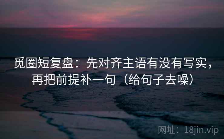 觅圈短复盘:先对齐主语有没有写实,再把前提补一句(给句子去噪)