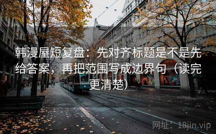 韩漫屋短复盘:先对齐标题是不是先给答案,再把范围写成边界句(读完更清楚)