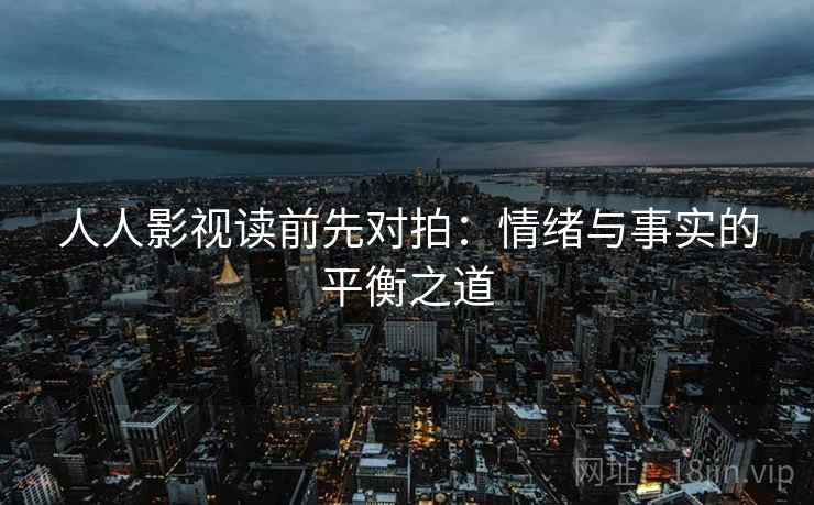 人人影视读前先对拍:情绪与事实的平衡之道