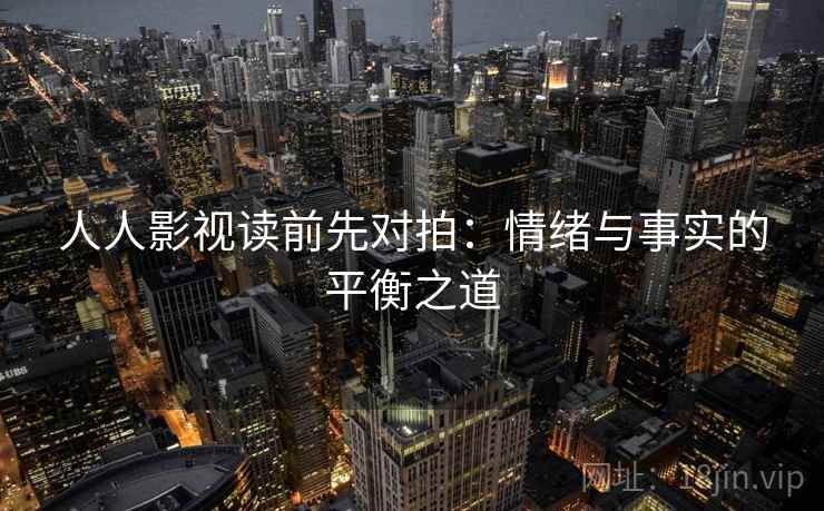 人人影视读前先对拍:情绪与事实的平衡之道