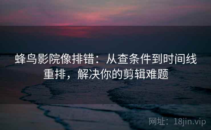 蜂鸟影院像排错:从查条件到时间线重排,解决你的剪辑难题