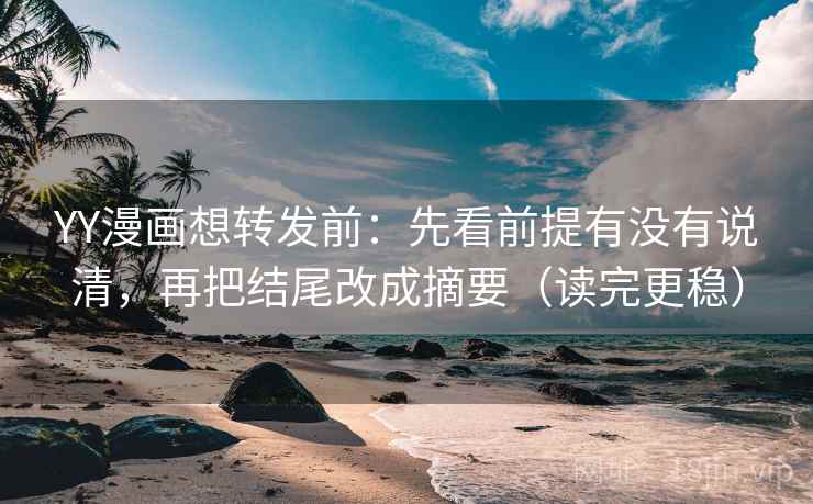YY漫画想转发前:先看前提有没有说清,再把结尾改成摘要(读完更稳)