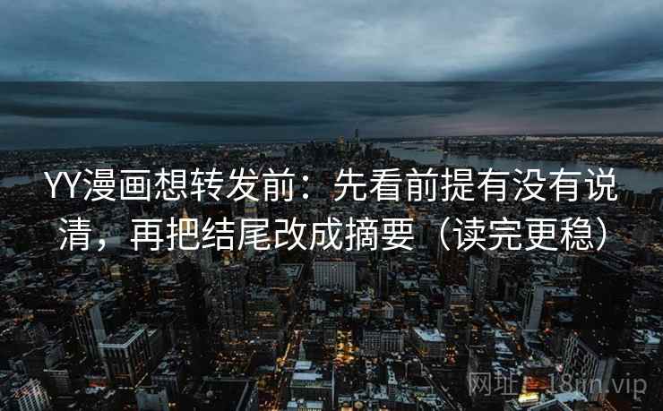 YY漫画想转发前:先看前提有没有说清,再把结尾改成摘要(读完更稳)