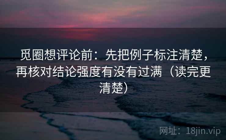觅圈想评论前:先把例子标注清楚,再核对结论强度有没有过满(读完更清楚)