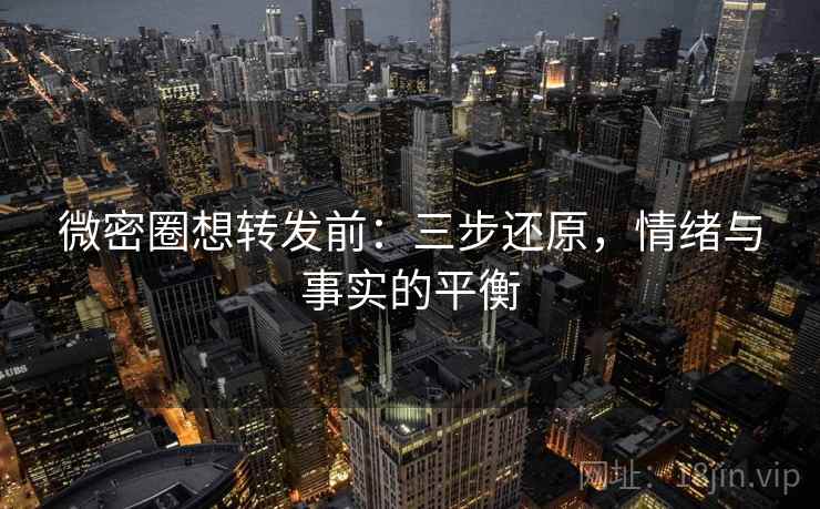 微密圈想转发前:三步还原,情绪与事实的平衡