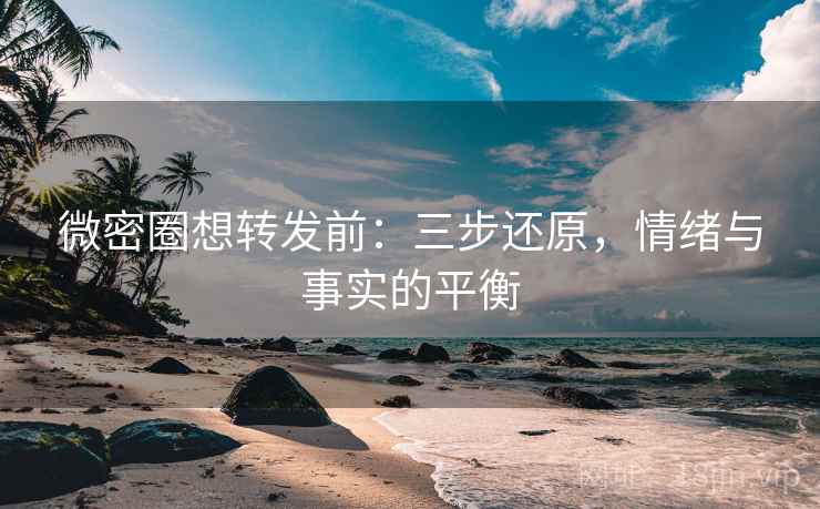 微密圈想转发前:三步还原,情绪与事实的平衡